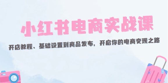 【小红书电商实战课】开店教程、基础设置到商品发布,开启你的电商变现之路插图 【小红书电商实战课】开店教程、基础设置到商品发布,开启你的电商变现之路